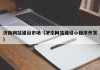 济南网站建设市场（济南网站建设小(xiǎo)程序开发）