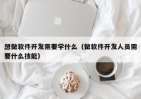 想做软件开发需要學(xué)什么（做软件开发人员需要什么技能(néng)）