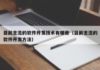 目前主流的软件开发技术有(yǒu)哪些（目前主流的软件开发方法）