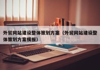 外贸网站建设整體(tǐ)策划方案（外贸网站建设整體(tǐ)策划方案模板）