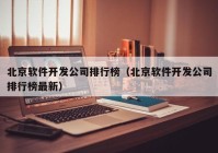 北京软件开发公司排行榜（北京软件开发公司排行榜最新(xīn)）